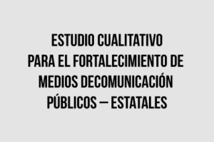 Estudio cualitativo para el fortalecimiento de medios de comunicación públicos-estatales de Lambayeque, La Libertad,  Piura y Cajamarca