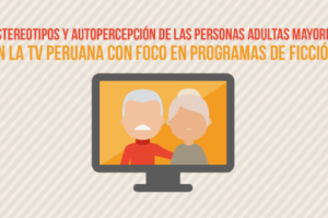 Estereotipos y autopercepción de las Personas Adultas Mayores en la TV peruana con foco en programas de ficción – 2016