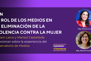 El rol de los medios en la eliminación de la violencia contra la mujer: Miriam Larco y Marisol Castañeda reflexionan sobre la experiencia del observatorio de medios